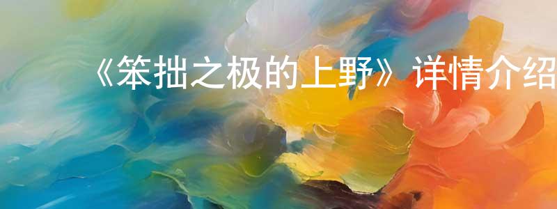 曾一杰的动漫综艺大全,《笨拙之极的上野》详情介绍_笨拙之极的上野已完结在线观看_笨拙之极的上野迅雷下载_日漫